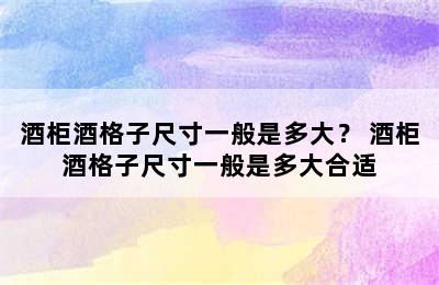 酒柜酒格子尺寸一般是多大？ 酒柜酒格子尺寸一般是多大合适